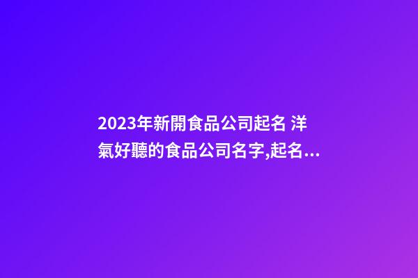 2023年新開食品公司起名 洋氣好聽的食品公司名字,起名之家-第1張-公司起名-玄機派
